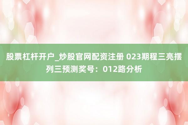 股票杠杆开户_炒股官网配资注册 023期程三亮摆列三预测奖号：012路分析