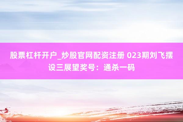 股票杠杆开户_炒股官网配资注册 023期刘飞摆设三展望奖号：通杀一码