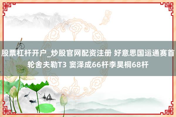 股票杠杆开户_炒股官网配资注册 好意思国运通赛首轮舍夫勒T3 窦泽成66杆李昊桐68杆
