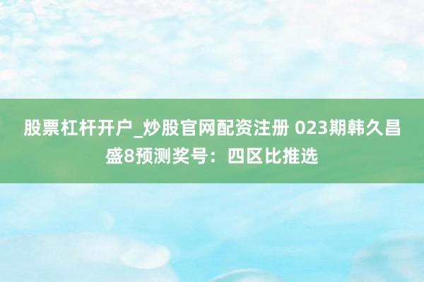 股票杠杆开户_炒股官网配资注册 023期韩久昌盛8预测奖号：四区比推选