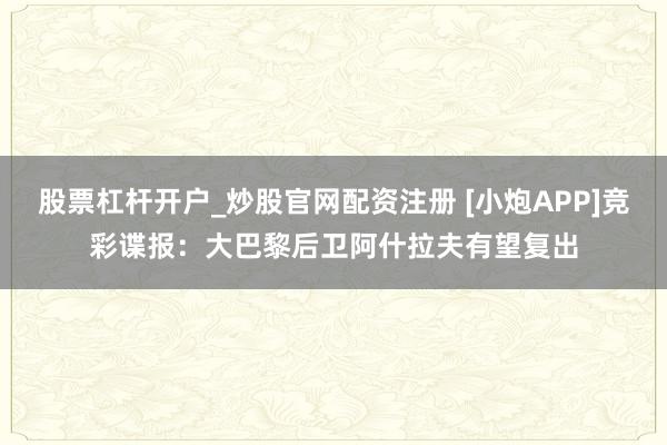 股票杠杆开户_炒股官网配资注册 [小炮APP]竞彩谍报：大巴黎后卫阿什拉夫有望复出