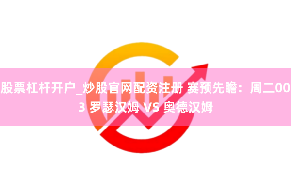 股票杠杆开户_炒股官网配资注册 赛预先瞻：周二003 罗瑟汉姆 VS 奥德汉姆