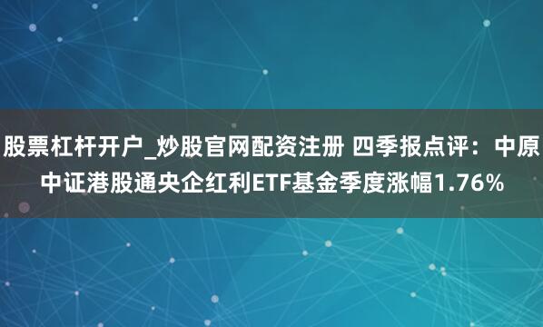 股票杠杆开户_炒股官网配资注册 四季报点评：中原中证港股通央企红利ETF基金季度涨幅1.76%