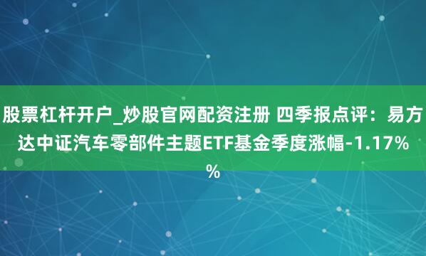 股票杠杆开户_炒股官网配资注册 四季报点评：易方达中证汽车零部件主题ETF基金季度涨幅-1.17%