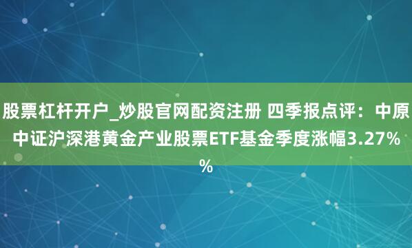 股票杠杆开户_炒股官网配资注册 四季报点评：中原中证沪深港黄金产业股票ETF基金季度涨幅3.27%