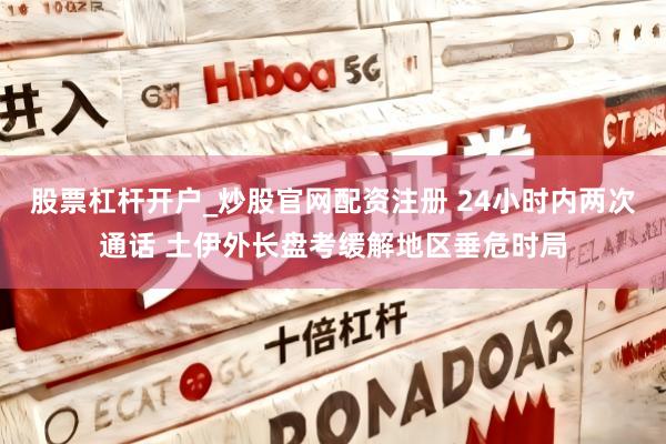 股票杠杆开户_炒股官网配资注册 24小时内两次通话 土伊外长盘考缓解地区垂危时局