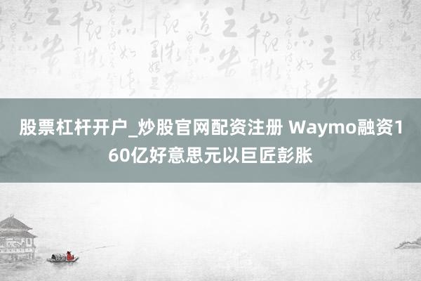 股票杠杆开户_炒股官网配资注册 Waymo融资160亿好意思元以巨匠彭胀