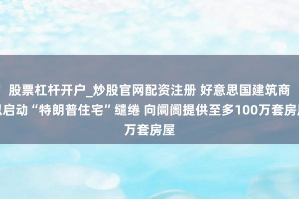 股票杠杆开户_炒股官网配资注册 好意思国建筑商拟启动“特朗普住宅”缱绻 向阛阓提供至多100万套房屋