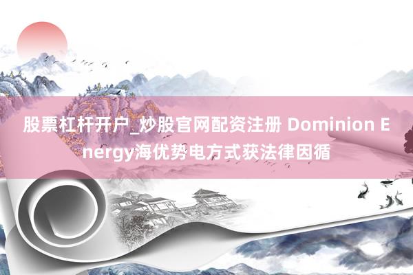 股票杠杆开户_炒股官网配资注册 Dominion Energy海优势电方式获法律因循