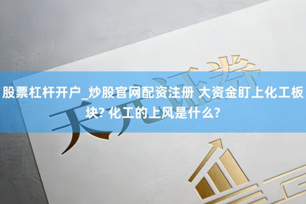 股票杠杆开户_炒股官网配资注册 大资金盯上化工板块? 化工的上风是什么?