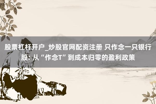 股票杠杆开户_炒股官网配资注册 只作念一只银行股: 从“作念T”到成本归零的盈利政策