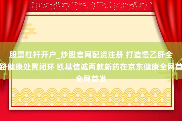 股票杠杆开户_炒股官网配资注册 打造慢乙肝全链路健康处置闭环 凯基信诚两款新药在京东健康全网首发