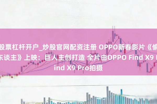 股票杠杆开户_炒股官网配资注册 OPPO新春影片《偷本事的东谈主》上映：巨人主创打造 全片由OPPO Find X9 Pro拍摄