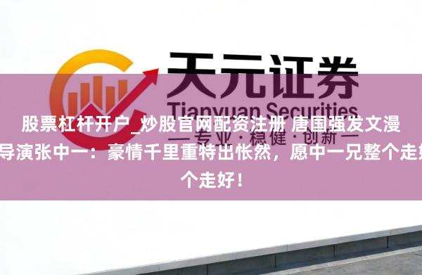 股票杠杆开户_炒股官网配资注册 唐国强发文漫骂导演张中一：豪情千里重特出怅然，愿中一兄整个走好！