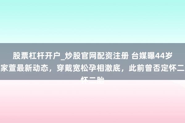 股票杠杆开户_炒股官网配资注册 台媒曝44岁任家萱最新动态,穿戴宽松孕相澈底,此前曾否定怀二胎