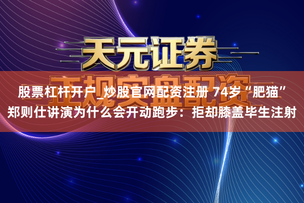 股票杠杆开户_炒股官网配资注册 74岁“肥猫”郑则仕讲演为什么会开动跑步：拒却膝盖毕生注射