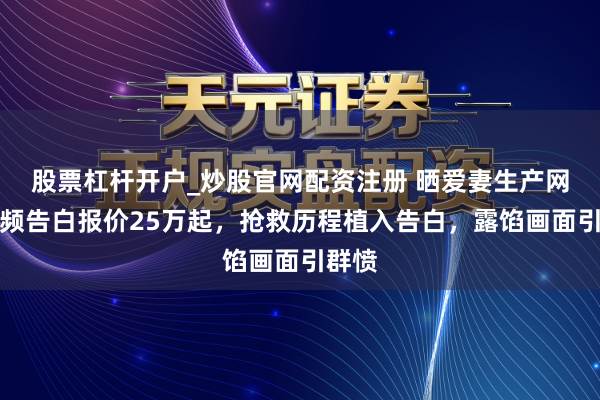 股票杠杆开户_炒股官网配资注册 晒爱妻生产网红视频告白报价25万起，抢救历程植入告白，露馅画面引群愤