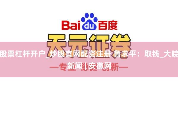 股票杠杆开户_炒股官网配资注册 鲁求平：取钱_大皖新闻 | 安徽网