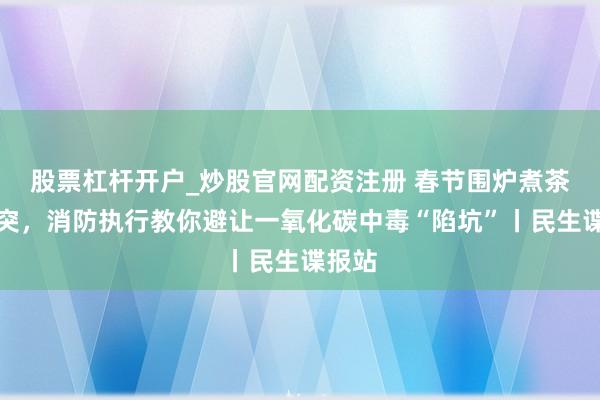 股票杠杆开户_炒股官网配资注册 春节围炉煮茶别唐突，消防执行教你避让一氧化碳中毒“陷坑”丨民生谍报站