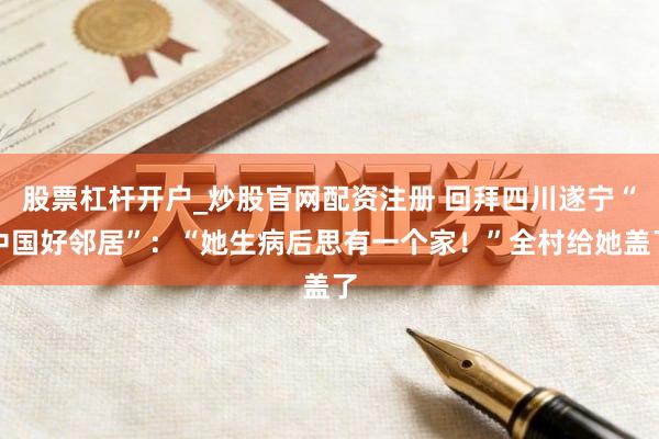 股票杠杆开户_炒股官网配资注册 回拜四川遂宁“中国好邻居”：“她生病后思有一个家！”全村给她盖了