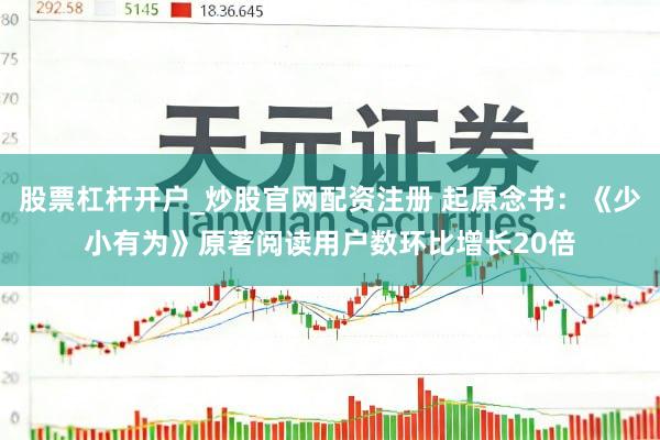 股票杠杆开户_炒股官网配资注册 起原念书：《少小有为》原著阅读用户数环比增长20倍