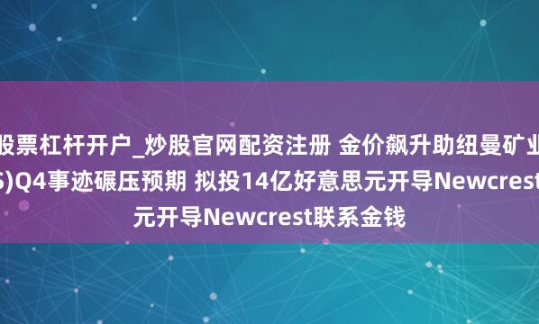 股票杠杆开户_炒股官网配资注册 金价飙升助纽曼矿业(NEM.US)Q4事迹碾压预期 拟投14亿好意思元开导Newcrest联系金钱