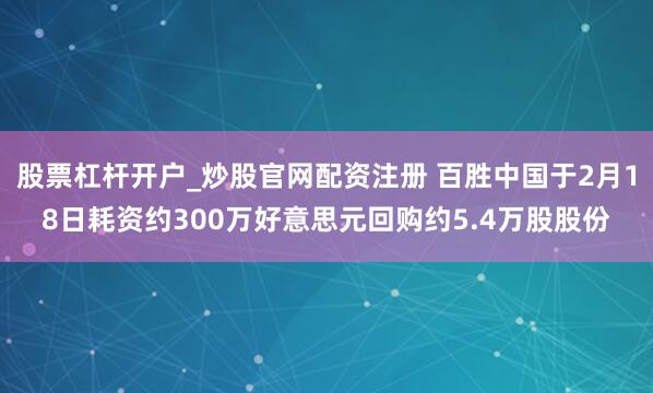 股票杠杆开户_炒股官网配资注册 百胜中国于2月18日耗资约300万好意思元回购约5.4万股股份