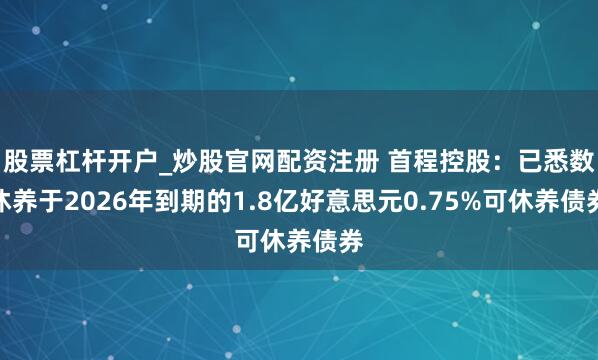 股票杠杆开户_炒股官网配资注册 首程控股:已悉数休养于2026年到期的1.8亿好意思元0.75%可休养债券