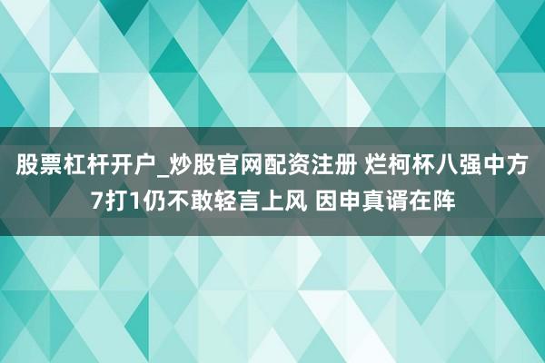 股票杠杆开户_炒股官网配资注册 烂柯杯八强中方7打1仍不敢轻言上风 因申真谞在阵