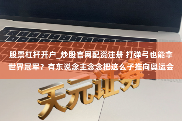 股票杠杆开户_炒股官网配资注册 打弹弓也能拿世界冠军？有东说念主念念把这么子推向奥运会