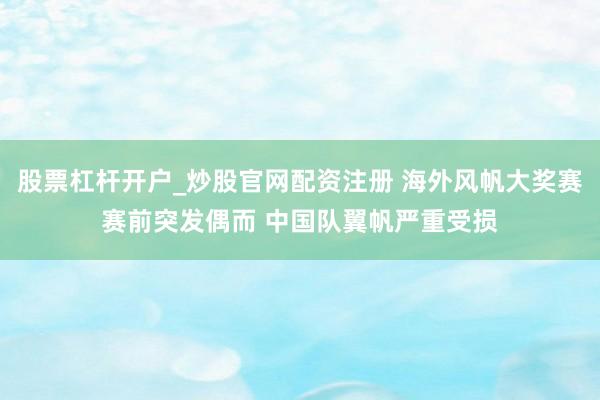 股票杠杆开户_炒股官网配资注册 海外风帆大奖赛赛前突发偶而 中国队翼帆严重受损