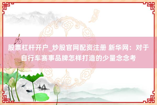 股票杠杆开户_炒股官网配资注册 新华网：对于自行车赛事品牌怎样打造的少量念念考