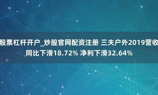 股票杠杆开户_炒股官网配资注册 三夫户外2019营收同比下滑18.72% 净利下滑32.64%
