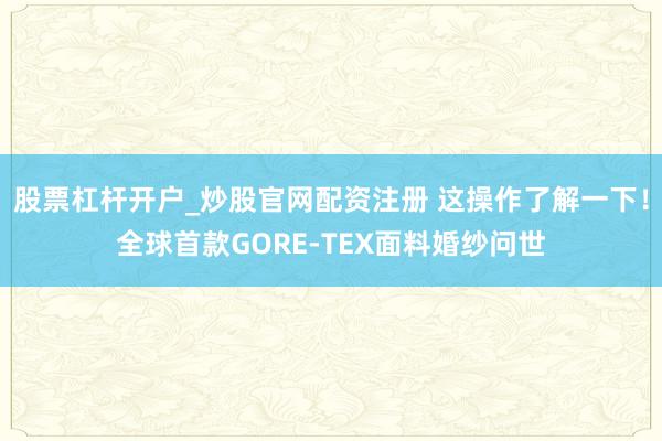 股票杠杆开户_炒股官网配资注册 这操作了解一下!全球首款GORE-TEX面料婚纱问世
