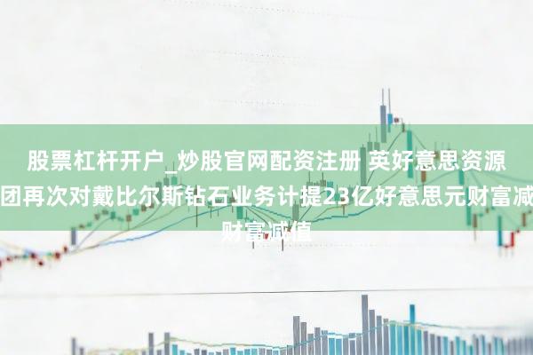 股票杠杆开户_炒股官网配资注册 英好意思资源集团再次对戴比尔斯钻石业务计提23亿好意思元财富减值