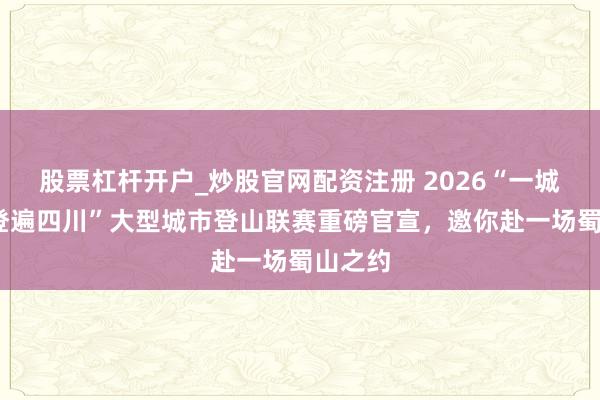 股票杠杆开户_炒股官网配资注册 2026“一城一山·登遍四川”大型城市登山联赛重磅官宣，邀你赴一场蜀山之约