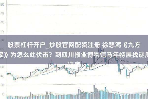 股票杠杆开户_炒股官网配资注册 徐悲鸿《九方皋》为怎么此伏击?到四川报业博物馆马年特展找谜底