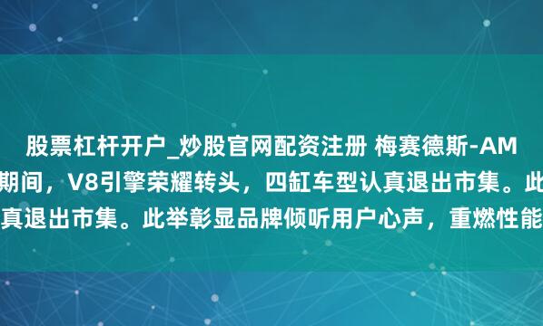 股票杠杆开户_炒股官网配资注册 梅赛德斯-AMG C63坚忍告别2.0T期间，V8引擎荣耀转头，四缸车型认真退出市集。此举彰显品牌倾听用户心声，重燃性能信仰与声浪情愫