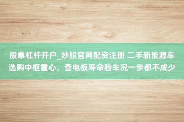 股票杠杆开户_炒股官网配资注册 二手新能源车选购中枢重心,查电板寿命验车况一步都不成少
